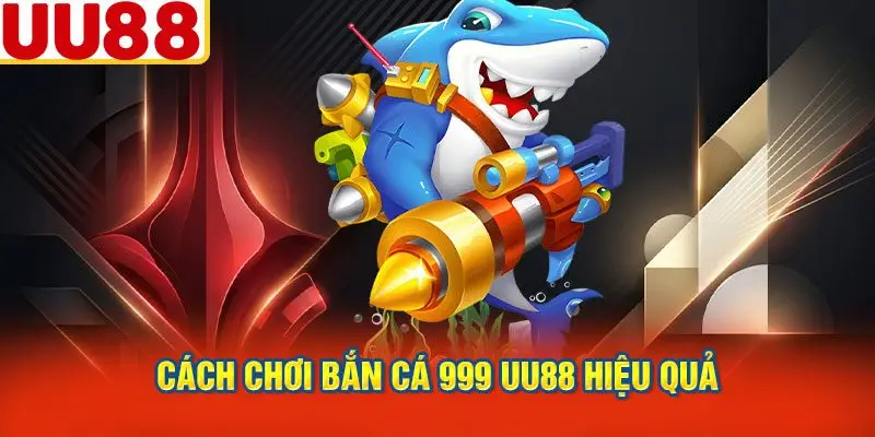 Cách Chơi Bắn Cá 999 UU88 Hiệu Quả
